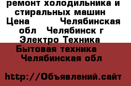 ремонт холодильника и стиральных машин › Цена ­ 300 - Челябинская обл., Челябинск г. Электро-Техника » Бытовая техника   . Челябинская обл.